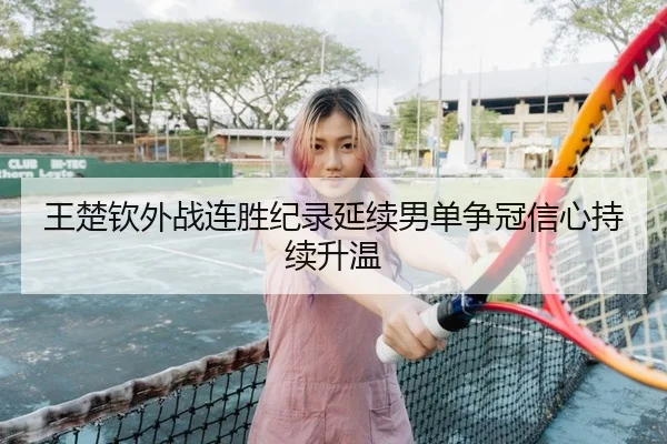 王楚钦外战连胜纪录延续男单争冠信心持续升温