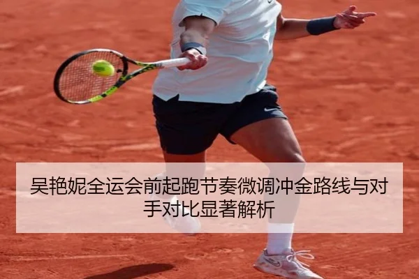 吴艳妮全运会前起跑节奏微调冲金路线与对手对比显著解析