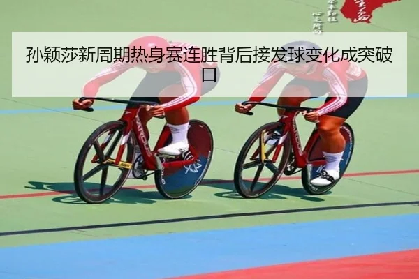 孙颖莎新周期热身赛连胜背后接发球变化成突破口